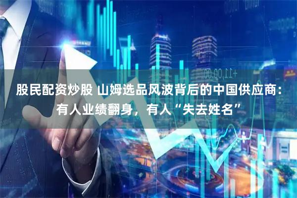 股民配资炒股 山姆选品风波背后的中国供应商：有人业绩翻身，有人“失去姓名”