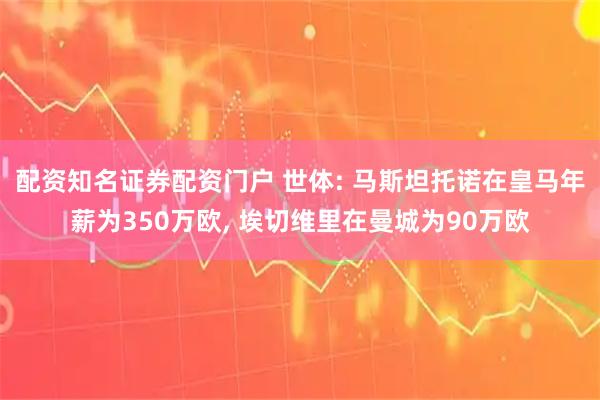 配资知名证券配资门户 世体: 马斯坦托诺在皇马年薪为350万欧, 埃切维里在曼城为90万欧