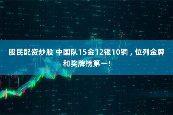 股民配资炒股 中国队15金12银10铜 , 位列金牌和奖牌榜第一!
