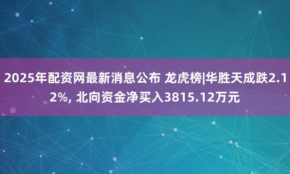 2025年配资网最新消息公布 龙虎榜|华胜天成跌2.12%, 北向资金净买入3815.12万元