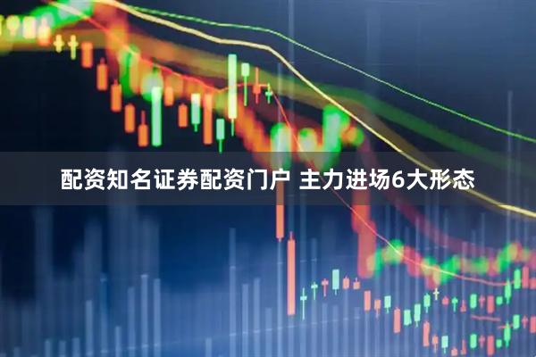 配资知名证券配资门户 主力进场6大形态
