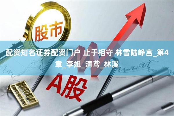 配资知名证券配资门户 止于相守 林雪陆峥言_第4章_李姐_清鸢_林溪