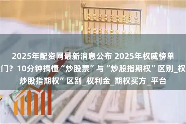 2025年配资网最新消息公布 2025年权威榜单：怎么炒股票新手入门？10分钟搞懂“炒股票”与“炒股指期权”区别_权利金_期权买方_平台