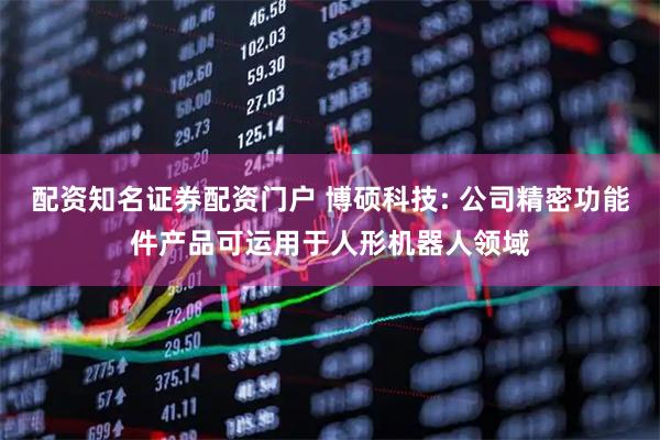 配资知名证券配资门户 博硕科技: 公司精密功能件产品可运用于人形机器人领域
