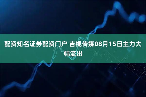配资知名证券配资门户 吉视传媒08月15日主力大幅流出