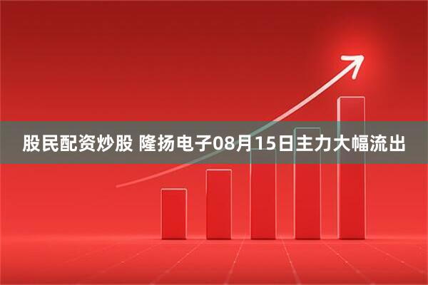 股民配资炒股 隆扬电子08月15日主力大幅流出