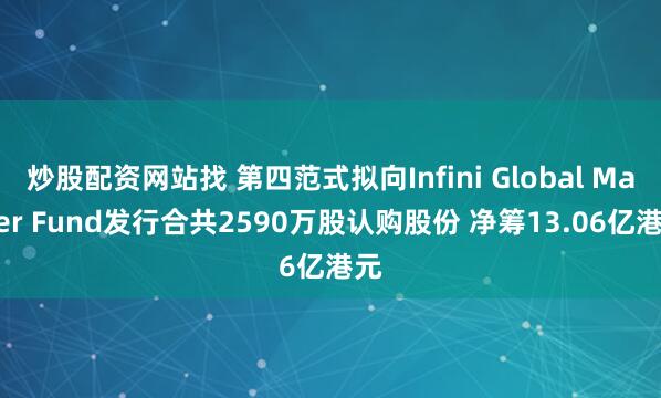 炒股配资网站找 第四范式拟向Infini Global Master Fund发行合共2590万股认购股份 净筹13.06亿港元