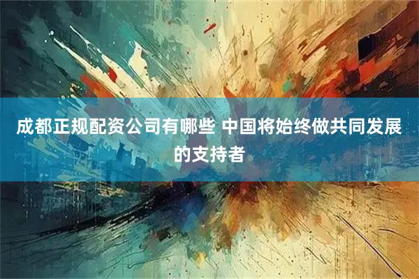 成都正规配资公司有哪些 中国将始终做共同发展的支持者