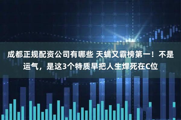 成都正规配资公司有哪些 天蝎又霸榜第一！不是运气，是这3个特质早把人生焊死在C位