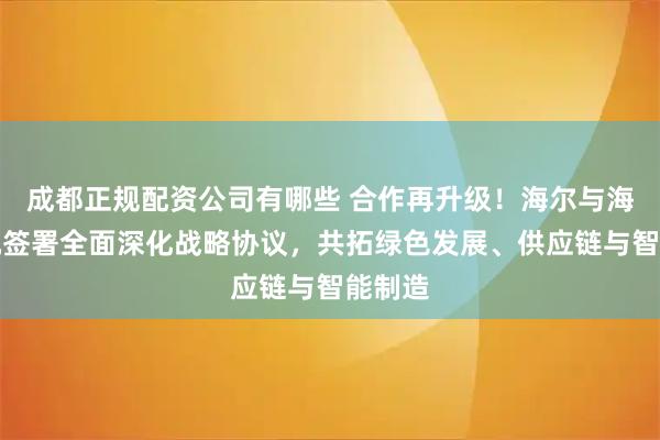 成都正规配资公司有哪些 合作再升级！海尔与海康威视签署全面深化战略协议，共拓绿色发展、供应链与智能制造