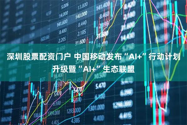 深圳股票配资门户 中国移动发布“AI+”行动计划升级暨“AI+”生态联盟