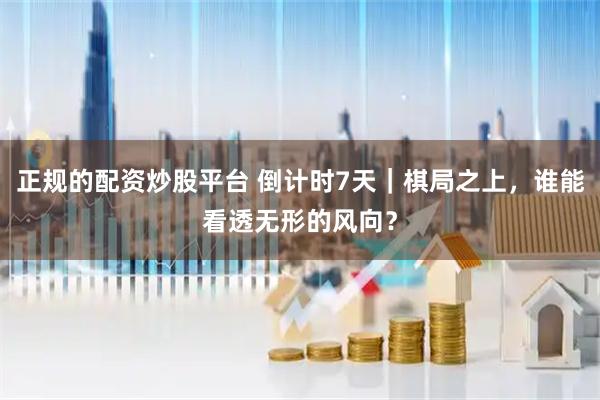 正规的配资炒股平台 倒计时7天｜棋局之上，谁能看透无形的风向？