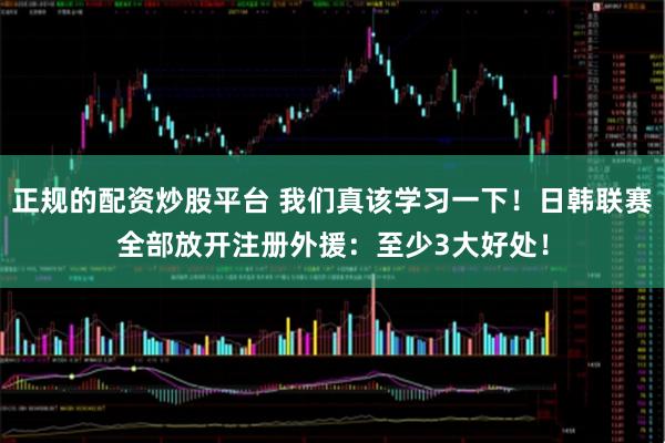 正规的配资炒股平台 我们真该学习一下！日韩联赛全部放开注册外援：至少3大好处！