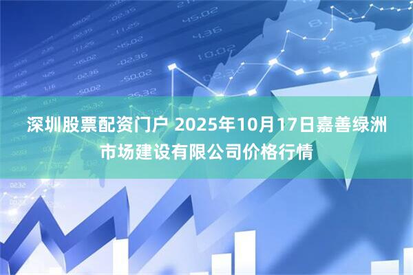 深圳股票配资门户 2025年10月17日嘉善绿洲市场建设有限公司价格行情