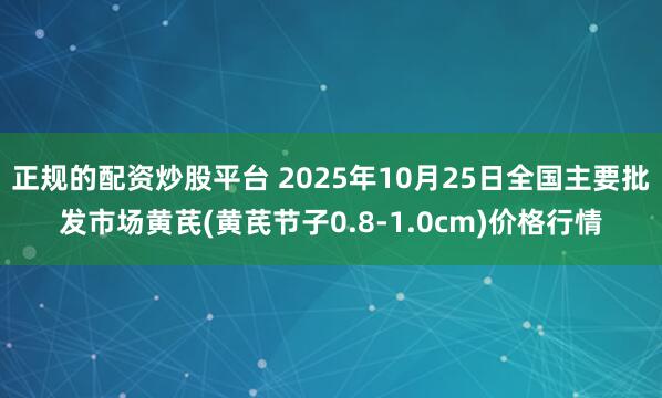 正规的配资炒股平台 2025年10月25日全国主要批发市场黄芪(黄芪节子0.8-1.0cm)价格行情