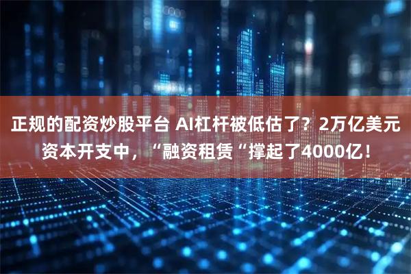正规的配资炒股平台 AI杠杆被低估了？2万亿美元资本开支中，“融资租赁“撑起了4000亿！