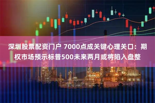深圳股票配资门户 7000点成关键心理关口：期权市场预示标普500未来两月或将陷入盘整