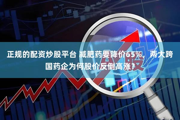 正规的配资炒股平台 减肥药要降价65%,两大跨国药企为何股价反倒高涨?
