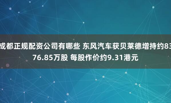成都正规配资公司有哪些 东风汽车获贝莱德增持约8376.85万股 每股作价约9.31港元