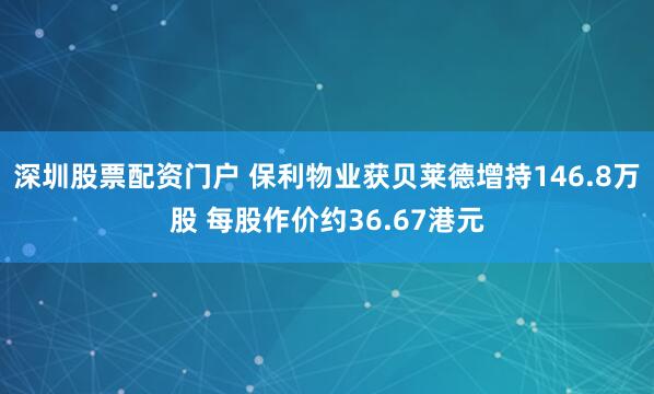 深圳股票配资门户 保利物业获贝莱德增持146.8万股 每股作价约36.67港元