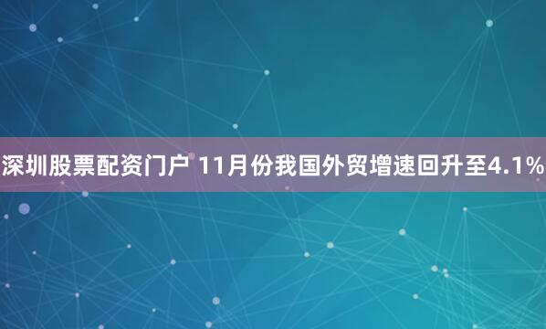 深圳股票配资门户 11月份我国外贸增速回升至4.1%