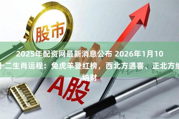 2025年配资网最新消息公布 2026年1月10日十二生肖运程：兔虎羊登红榜，西北方遇喜、正北方纳财