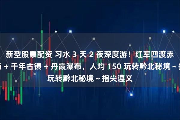 新型股票配资 习水 3 天 2 夜深度游！红军四渡赤水主战场 + 千年古镇 + 丹霞瀑布，人均 150 玩转黔北秘境～指尖遵义