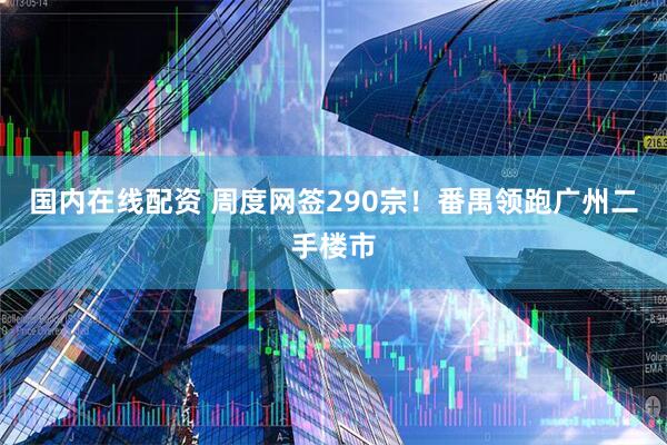 国内在线配资 周度网签290宗！番禺领跑广州二手楼市