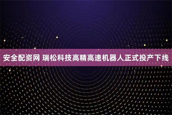 安全配资网 瑞松科技高精高速机器人正式投产下线