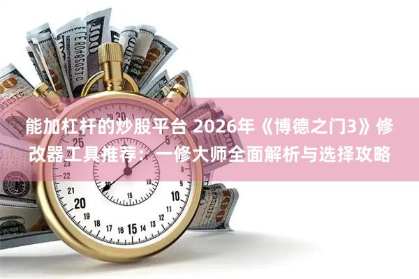 能加杠杆的炒股平台 2026年《博德之门3》修改器工具推荐：一修大师全面解析与选择攻略