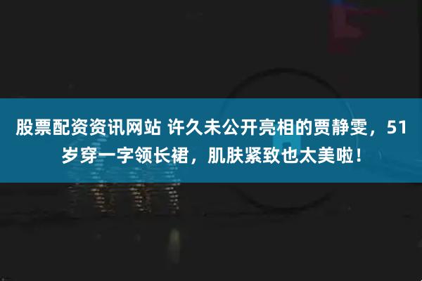 股票配资资讯网站 许久未公开亮相的贾静雯,51岁穿一字领长裙,肌肤紧致也太美啦!