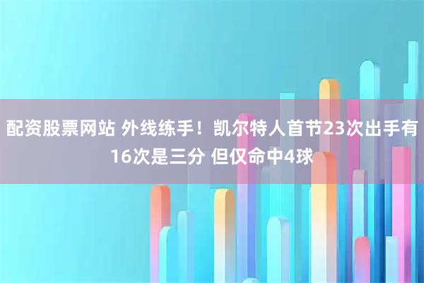 配资股票网站 外线练手！凯尔特人首节23次出手有16次是三分 但仅命中4球
